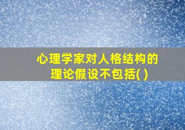 心理学家对人格结构的理论假设不包括( )